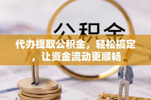 巴林右旗代办提取公积金，轻松搞定，让资金流动更顺畅