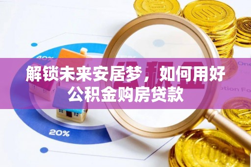 巴林右旗解锁未来安居梦，如何用好公积金购房贷款