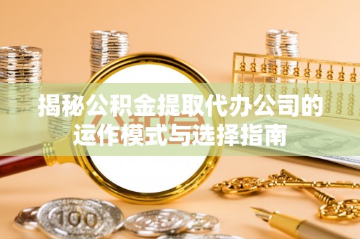 巴林右旗揭秘公积金提取代办公司的运作模式与选择指南