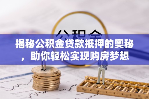 巴林右旗揭秘公积金贷款抵押的奥秘，助你轻松实现购房梦想