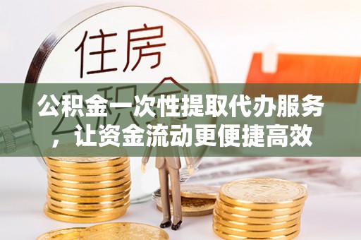 巴林右旗公积金一次性提取代办服务，让资金流动更便捷高效