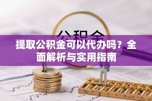 巴林右旗提取公积金可以代办吗？全面解析与实用指南