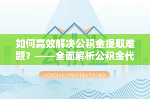 巴林右旗如何高效解决公积金提取难题？——全面解析公积金代办提取咨询