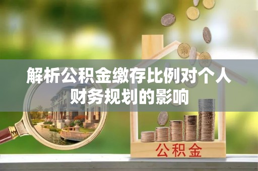 巴林右旗解析公积金缴存比例对个人财务规划的影响