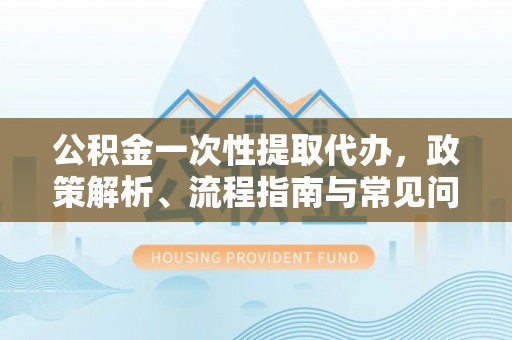 巴林右旗公积金一次性提取代办，政策解析、流程指南与常见问题解答