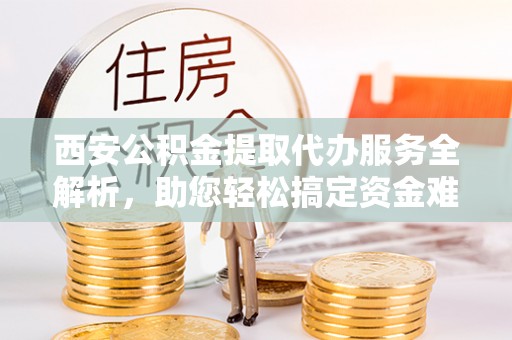 巴林右旗西安公积金提取代办服务全解析，助您轻松搞定资金难题