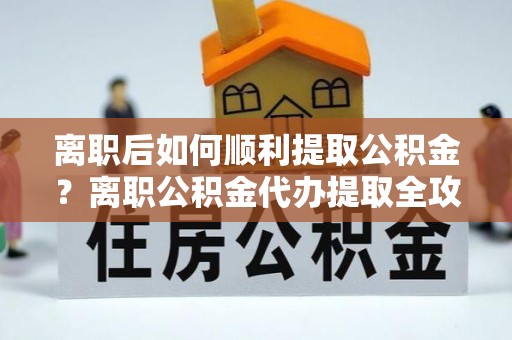 巴林右旗离职后如何顺利提取公积金？离职公积金代办提取全攻略