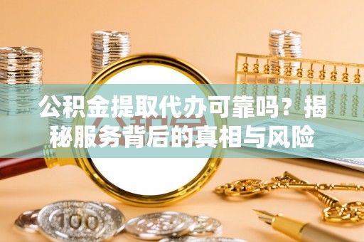 巴林右旗公积金提取代办可靠吗？揭秘服务背后的真相与风险