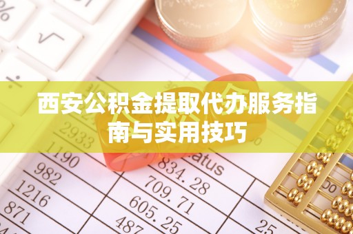 巴林右旗西安公积金提取代办服务指南与实用技巧