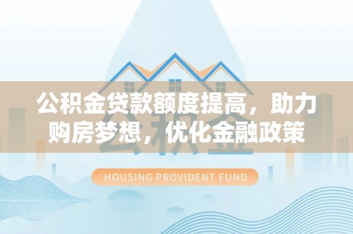 巴林右旗公积金贷款额度提高，助力购房梦想，优化金融政策