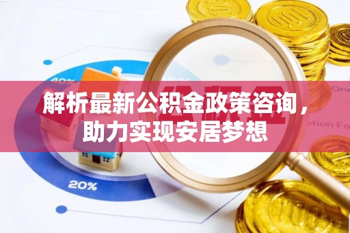 巴林右旗解析最新公积金政策咨询，助力实现安居梦想