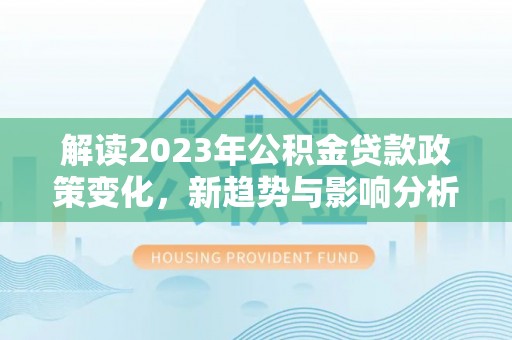 巴林右旗解读2023年公积金贷款政策变化，新趋势与影响分析
