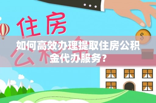 巴林右旗如何高效办理提取住房公积金代办服务？