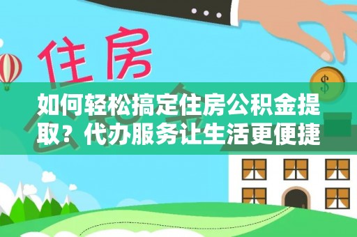 巴林右旗如何轻松搞定住房公积金提取？代办服务让生活更便捷