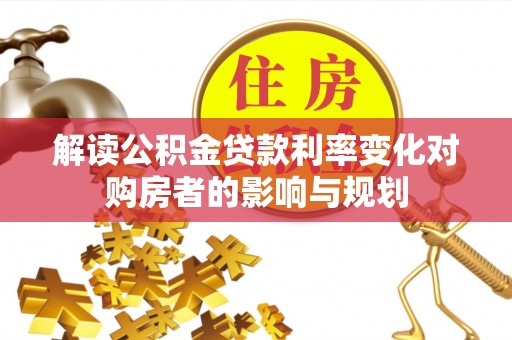 巴林右旗解读公积金贷款利率变化对购房者的影响与规划