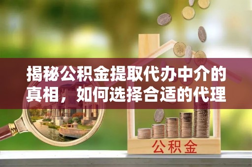 巴林右旗揭秘公积金提取代办中介的真相，如何选择合适的代理服务？