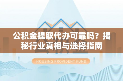 巴林右旗公积金提取代办可靠吗？揭秘行业真相与选择指南