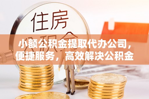 巴林右旗小额公积金提取代办公司，便捷服务，高效解决公积金提取难题