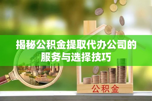 巴林右旗揭秘公积金提取代办公司的服务与选择技巧