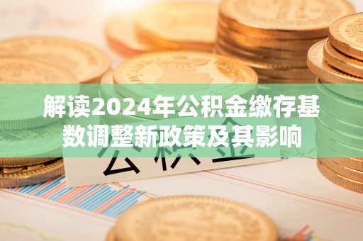 巴林右旗解读2024年公积金缴存基数调整新政策及其影响