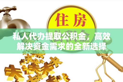 巴林右旗私人代办提取公积金，高效解决资金需求的全新选择