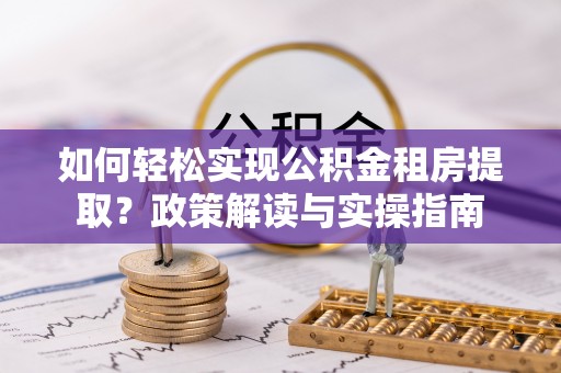 巴林右旗如何轻松实现公积金租房提取？政策解读与实操指南