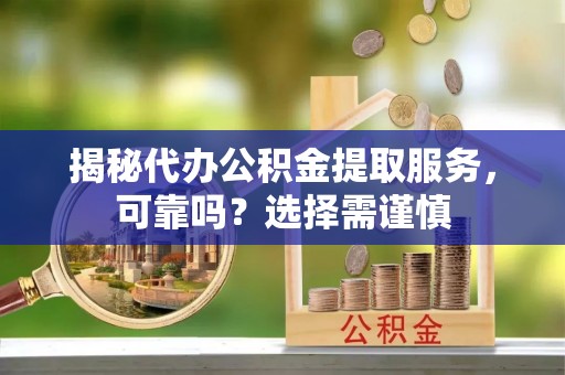 巴林右旗揭秘代办公积金提取服务，可靠吗？选择需谨慎