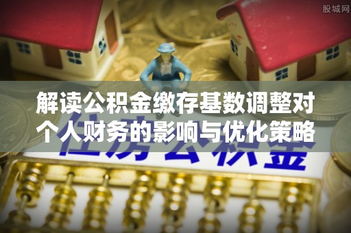 巴林右旗解读公积金缴存基数调整对个人财务的影响与优化策略
