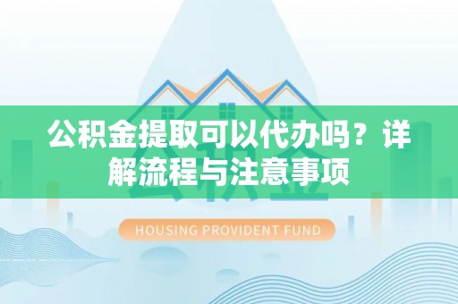 巴林右旗公积金提取可以代办吗？详解流程与注意事项