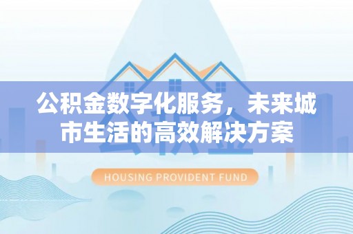 巴林右旗公积金数字化服务，未来城市生活的高效解决方案
