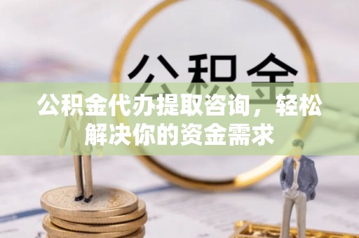 巴林右旗公积金代办提取咨询，轻松解决你的资金需求