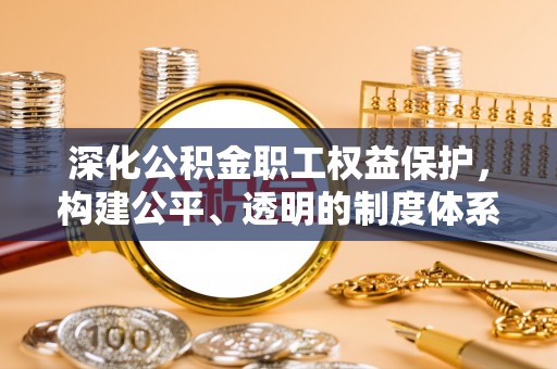 巴林右旗深化公积金职工权益保护，构建公平、透明的制度体系