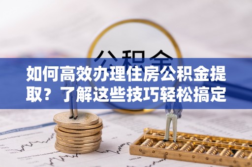巴林右旗如何高效办理住房公积金提取？了解这些技巧轻松搞定