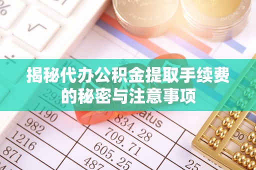 巴林右旗揭秘代办公积金提取手续费的秘密与注意事项