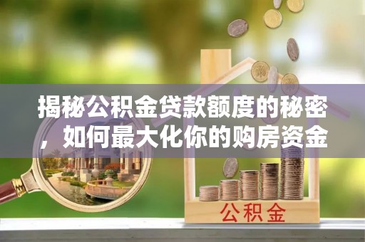 巴林右旗揭秘公积金贷款额度的秘密，如何最大化你的购房资金