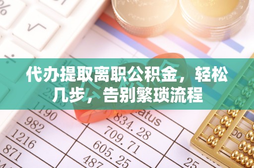 巴林右旗代办提取离职公积金，轻松几步，告别繁琐流程