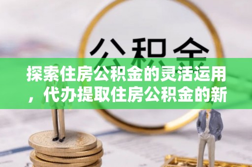 巴林右旗探索住房公积金的灵活运用，代办提取住房公积金的新趋势
