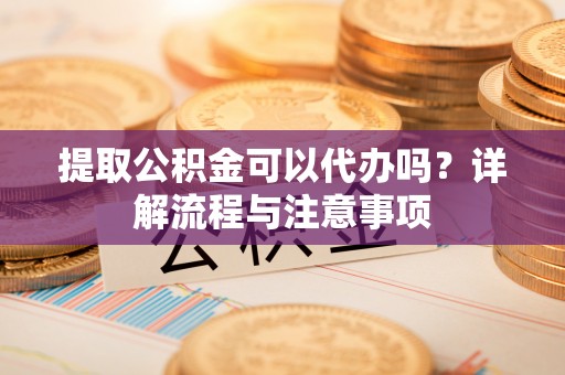巴林右旗提取公积金可以代办吗？详解流程与注意事项