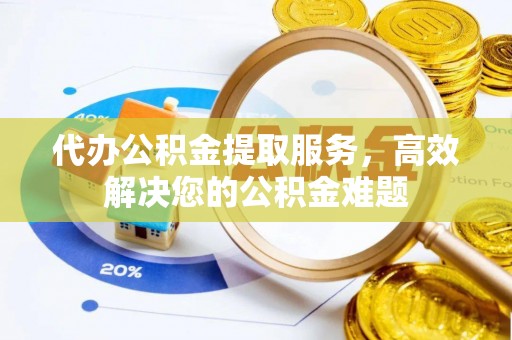 巴林右旗代办公积金提取服务，高效解决您的公积金难题