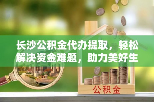 巴林右旗长沙公积金代办提取，轻松解决资金难题，助力美好生活