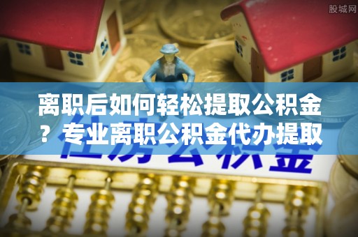 巴林右旗离职后如何轻松提取公积金？专业离职公积金代办提取服务指南