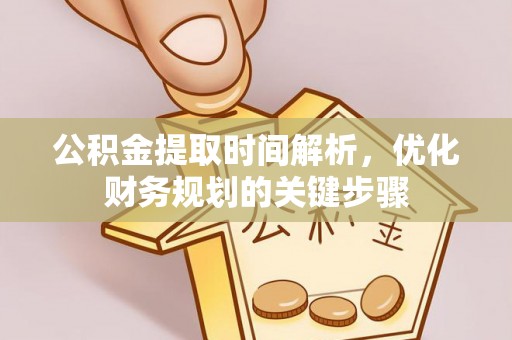 巴林右旗公积金提取时间解析，优化财务规划的关键步骤