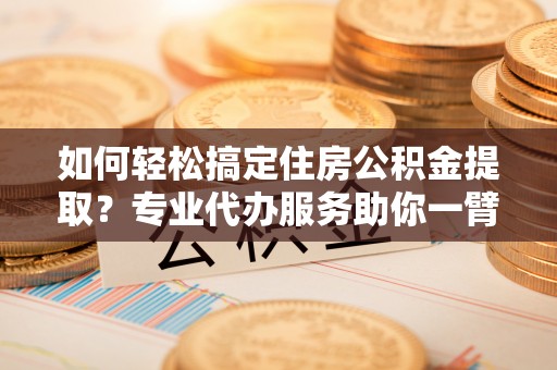 巴林右旗如何轻松搞定住房公积金提取？专业代办服务助你一臂之力