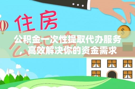 巴林右旗公积金一次性提取代办服务，高效解决你的资金需求