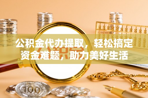 巴林右旗公积金代办提取，轻松搞定资金难题，助力美好生活