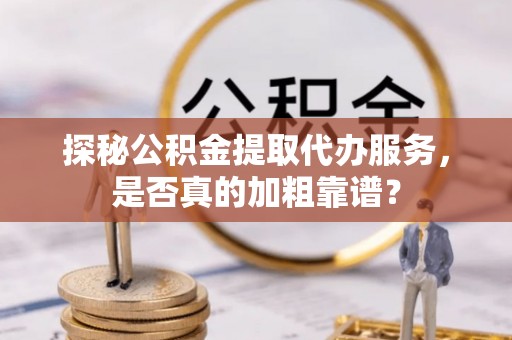 巴林右旗探秘公积金提取代办服务，是否真的加粗靠谱？