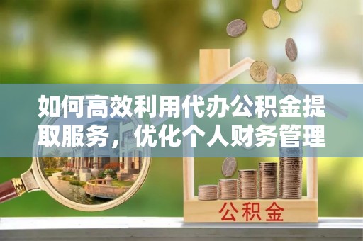 巴林右旗如何高效利用代办公积金提取服务，优化个人财务管理