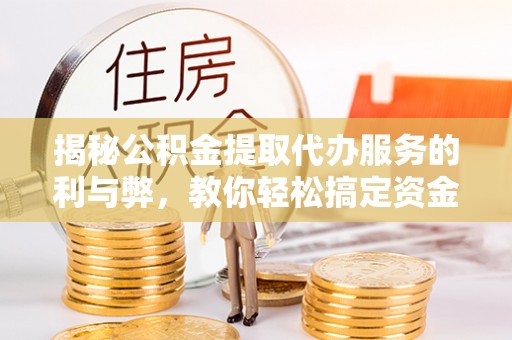 巴林右旗揭秘公积金提取代办服务的利与弊，教你轻松搞定资金难题