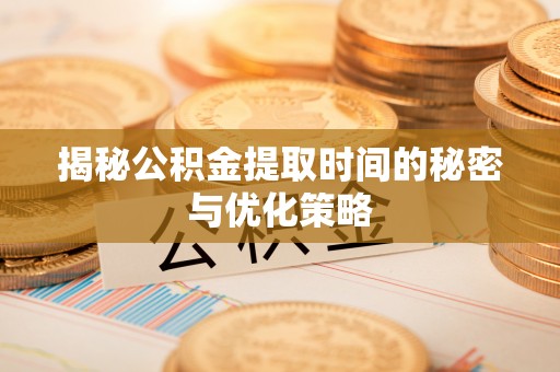 巴林右旗揭秘公积金提取时间的秘密与优化策略
