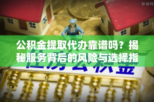 巴林右旗公积金提取代办靠谱吗？揭秘服务背后的风险与选择指南